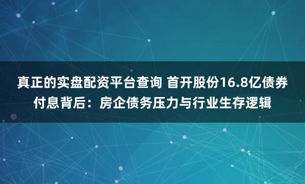 真正的实盘配资平台查询 首开股份16.8亿债券付息背后：房企债务压力与行业生存逻辑
