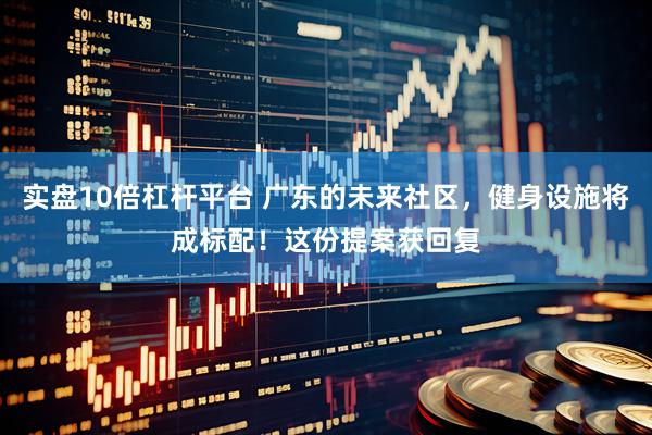 实盘10倍杠杆平台 广东的未来社区，健身设施将成标配！这份提案获回复