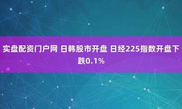 实盘配资门户网 日韩股市开盘 日经225指数开盘下跌0.1%