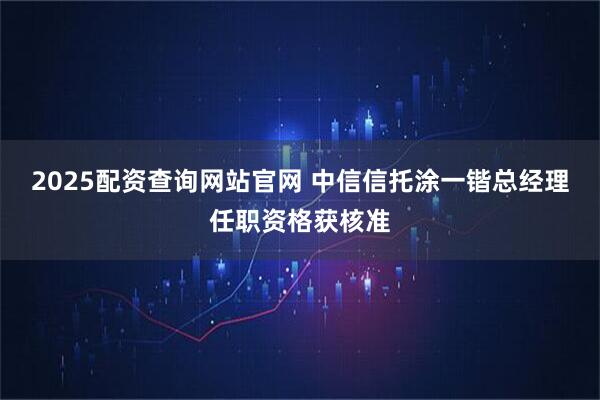 2025配资查询网站官网 中信信托涂一锴总经理任职资格获核准