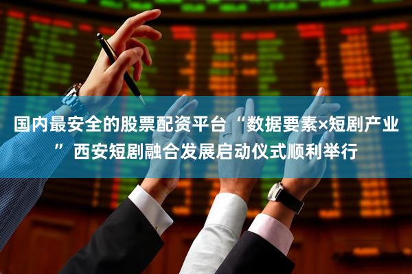 国内最安全的股票配资平台 “数据要素×短剧产业” 西安短剧融合发展启动仪式顺利举行