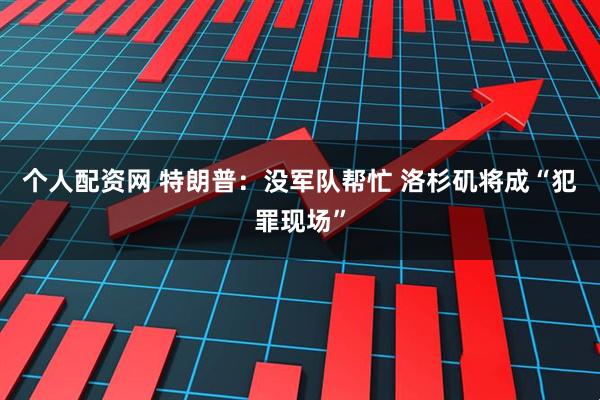 个人配资网 特朗普：没军队帮忙 洛杉矶将成“犯罪现场”