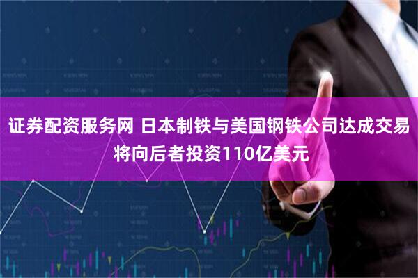 证券配资服务网 日本制铁与美国钢铁公司达成交易 将向后者投资110亿美元