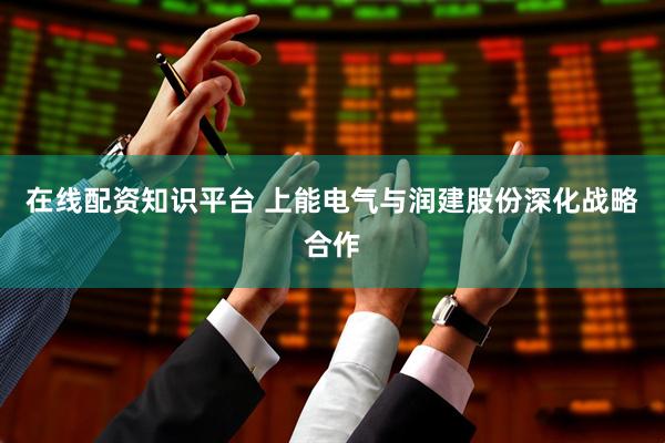 在线配资知识平台 上能电气与润建股份深化战略合作