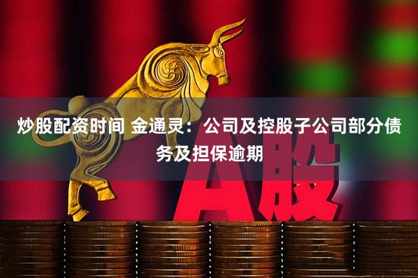 炒股配资时间 金通灵：公司及控股子公司部分债务及担保逾期