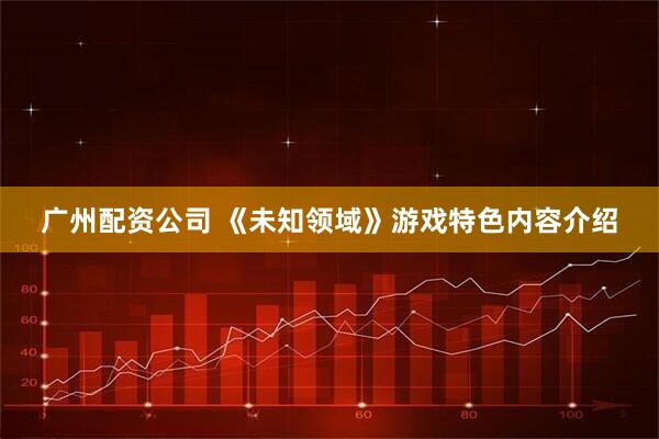 广州配资公司 《未知领域》游戏特色内容介绍