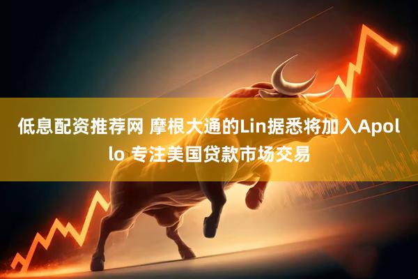 低息配资推荐网 摩根大通的Lin据悉将加入Apollo 专注美国贷款市场交易