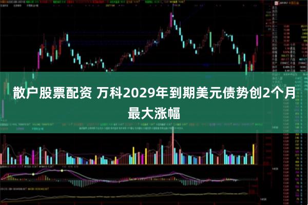 散户股票配资 万科2029年到期美元债势创2个月最大涨幅