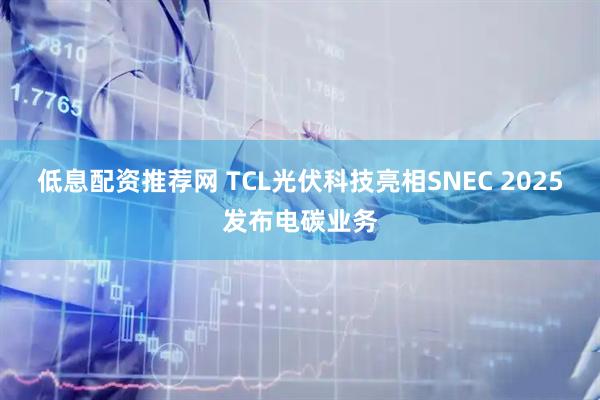 低息配资推荐网 TCL光伏科技亮相SNEC 2025发布电碳业务