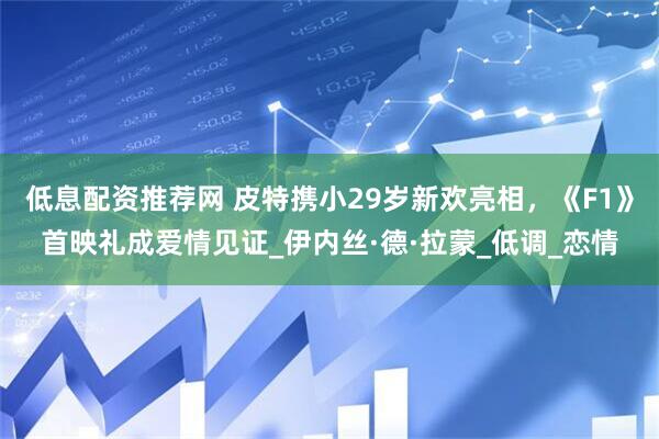 低息配资推荐网 皮特携小29岁新欢亮相，《F1》首映礼成爱情见证_伊内丝·德·拉蒙_低调_恋情