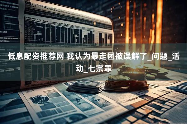 低息配资推荐网 我认为暴走团被误解了_问题_活动_七宗罪