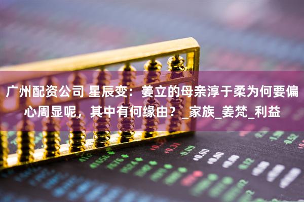 广州配资公司 星辰变：姜立的母亲淳于柔为何要偏心周显呢，其中有何缘由？_家族_姜梵_利益
