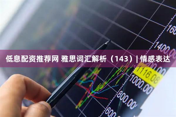 低息配资推荐网 雅思词汇解析（143）| 情感表达