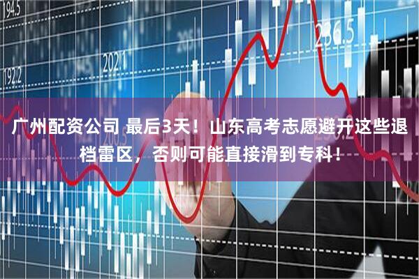 广州配资公司 最后3天！山东高考志愿避开这些退档雷区，否则可能直接滑到专科！