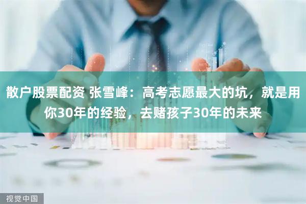 散户股票配资 张雪峰：高考志愿最大的坑，就是用你30年的经验，去赌孩子30年的未来