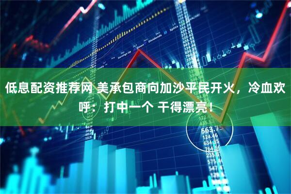 低息配资推荐网 美承包商向加沙平民开火，冷血欢呼：打中一个 干得漂亮！