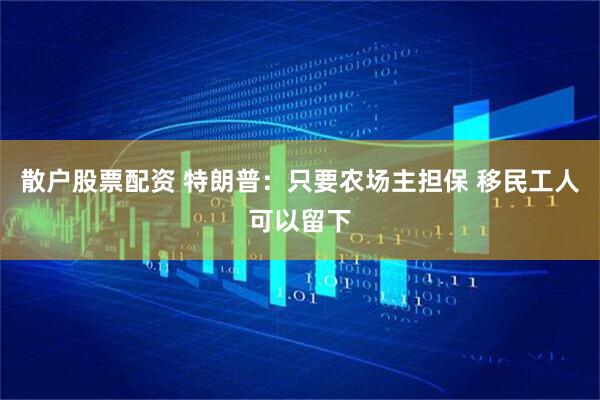 散户股票配资 特朗普：只要农场主担保 移民工人可以留下