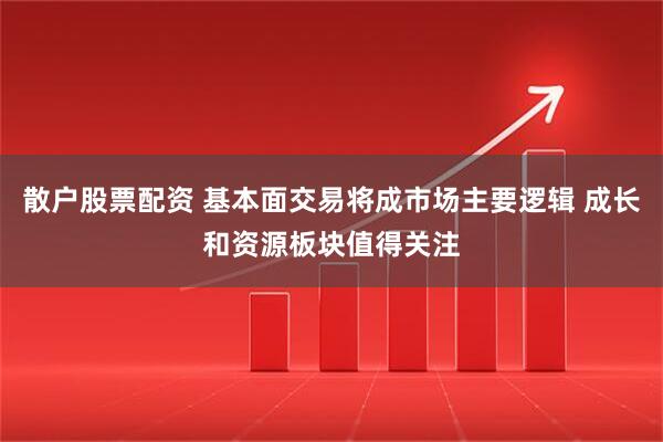 散户股票配资 基本面交易将成市场主要逻辑 成长和资源板块值得关注