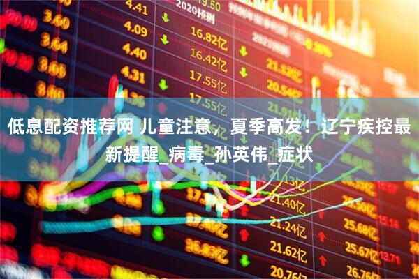低息配资推荐网 儿童注意，夏季高发！辽宁疾控最新提醒_病毒_孙英伟_症状