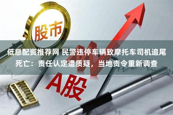 低息配资推荐网 民警违停车辆致摩托车司机追尾死亡：责任认定遭质疑，当地责令重新调查
