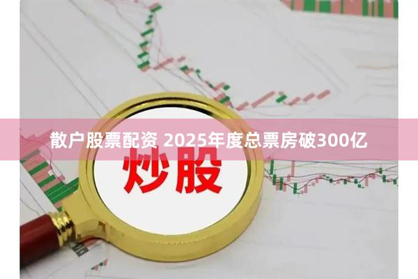 散户股票配资 2025年度总票房破300亿