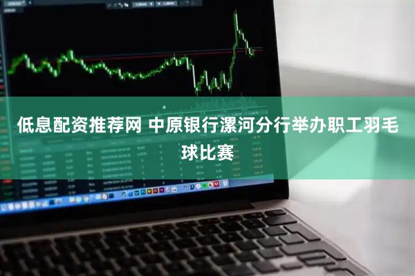 低息配资推荐网 中原银行漯河分行举办职工羽毛球比赛
