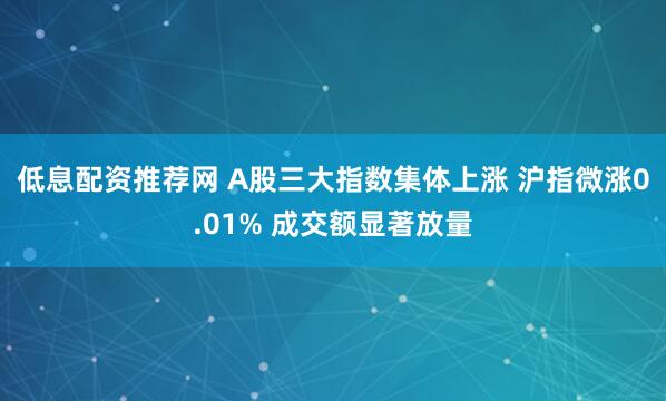 低息配资推荐网 A股三大指数集体上涨 沪指微涨0.01% 成交额显著放量