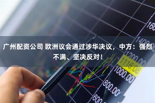 广州配资公司 欧洲议会通过涉华决议，中方：强烈不满、坚决反对！