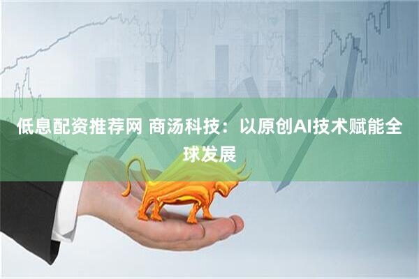 低息配资推荐网 商汤科技：以原创AI技术赋能全球发展