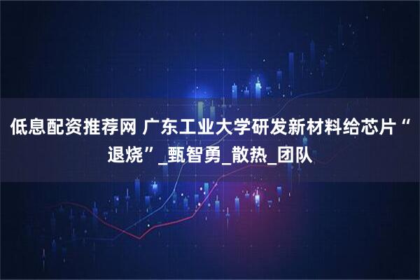 低息配资推荐网 广东工业大学研发新材料给芯片“退烧”_甄智勇_散热_团队