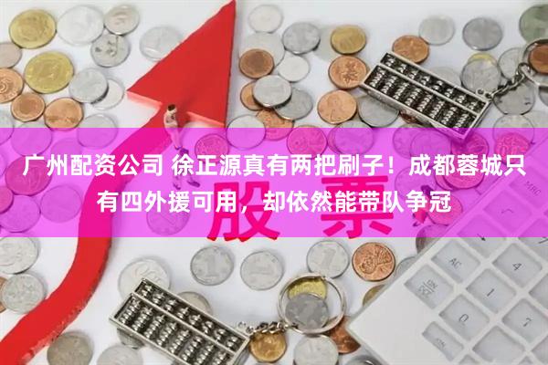 广州配资公司 徐正源真有两把刷子！成都蓉城只有四外援可用，却依然能带队争冠