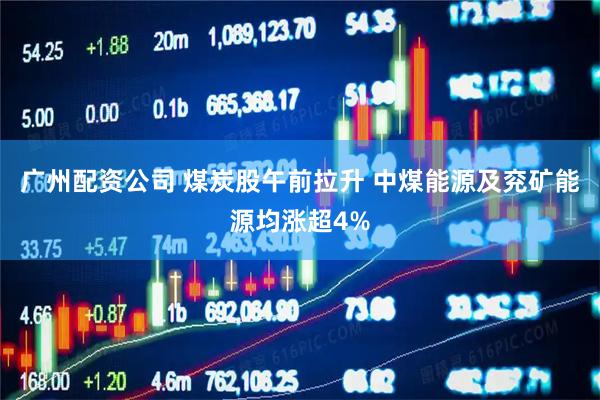 广州配资公司 煤炭股午前拉升 中煤能源及兖矿能源均涨超4%