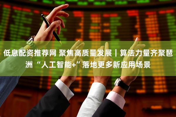低息配资推荐网 聚焦高质量发展｜算法力量齐聚琶洲 “人工智能+”落地更多新应用场景