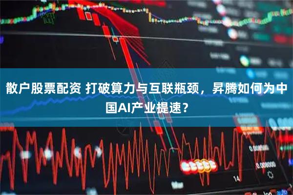 散户股票配资 打破算力与互联瓶颈，昇腾如何为中国AI产业提速？