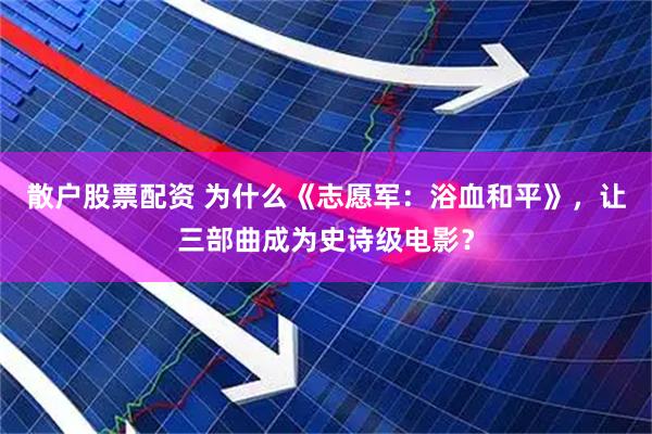 散户股票配资 为什么《志愿军：浴血和平》，让三部曲成为史诗级电影？