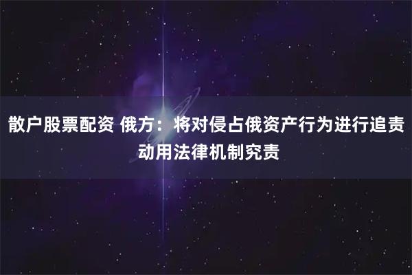 散户股票配资 俄方：将对侵占俄资产行为进行追责 动用法律机制究责