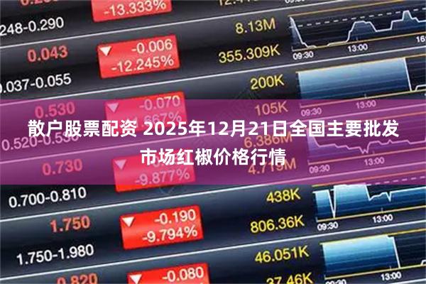 散户股票配资 2025年12月21日全国主要批发市场红椒价格行情