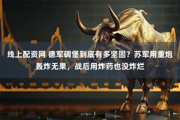 线上配资网 德军碉堡到底有多坚固？苏军用重炮轰炸无果，战后用炸药也没炸烂