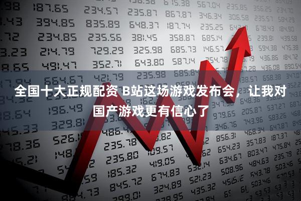 全国十大正规配资 B站这场游戏发布会，让我对国产游戏更有信心了
