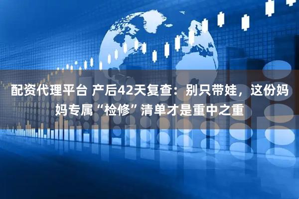 配资代理平台 产后42天复查：别只带娃，这份妈妈专属“检修”清单才是重中之重