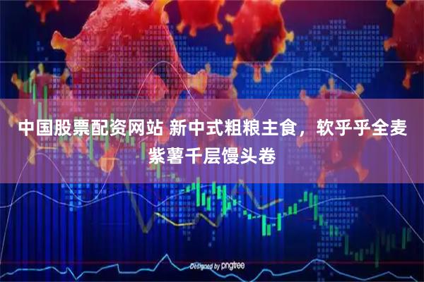 中国股票配资网站 新中式粗粮主食,软乎乎全麦紫薯千层馒头卷