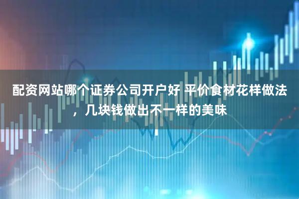 配资网站哪个证券公司开户好 平价食材花样做法，几块钱做出不一样的美味