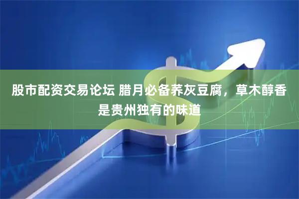 股市配资交易论坛 腊月必备荞灰豆腐,草木醇香是贵州独有的味道
