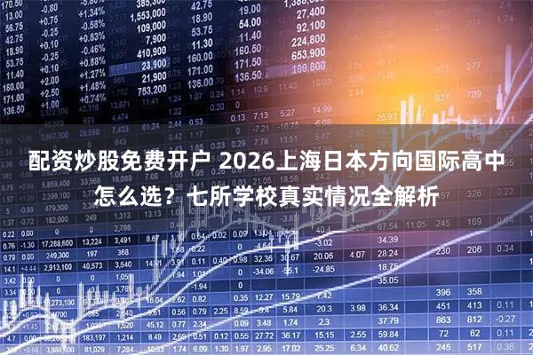 配资炒股免费开户 2026上海日本方向国际高中怎么选？七所学校真实情况全解析