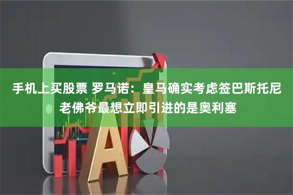 手机上买股票 罗马诺：皇马确实考虑签巴斯托尼 老佛爷最想立即引进的是奥利塞