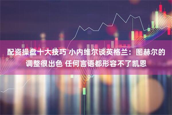 配资操盘十大技巧 小内维尔谈英格兰：图赫尔的调整很出色 任何言语都形容不了凯恩