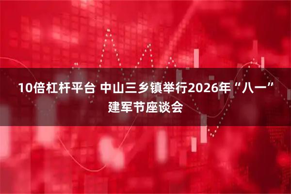 10倍杠杆平台 中山三乡镇举行2026年“八一”建军节座谈会
